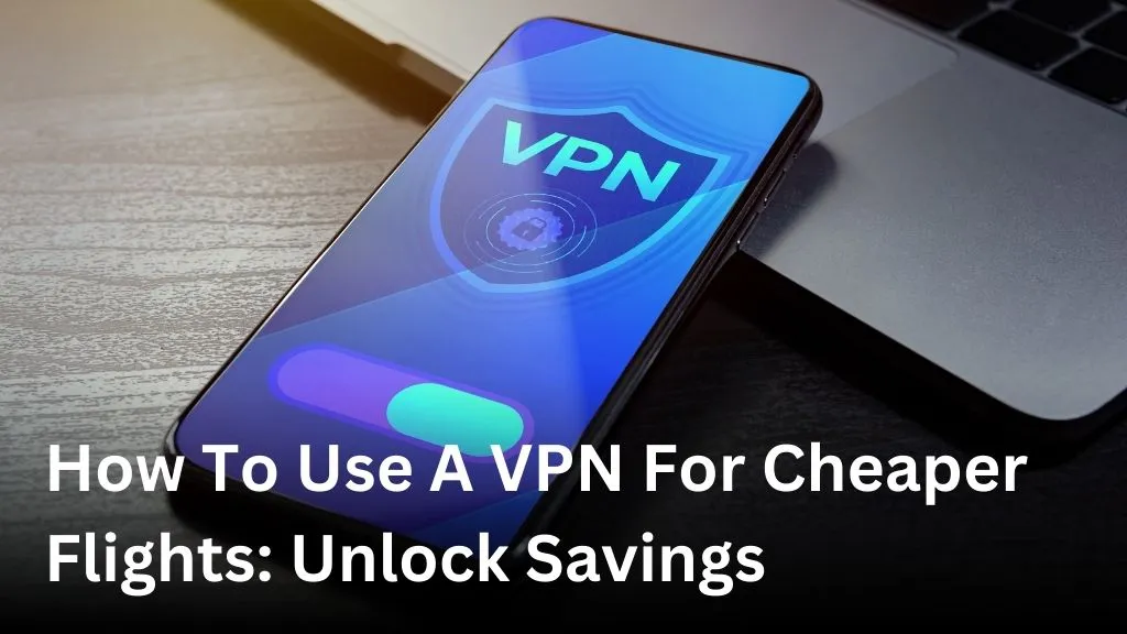 How To Use A VPN For Cheaper Flights: Unlock Savings